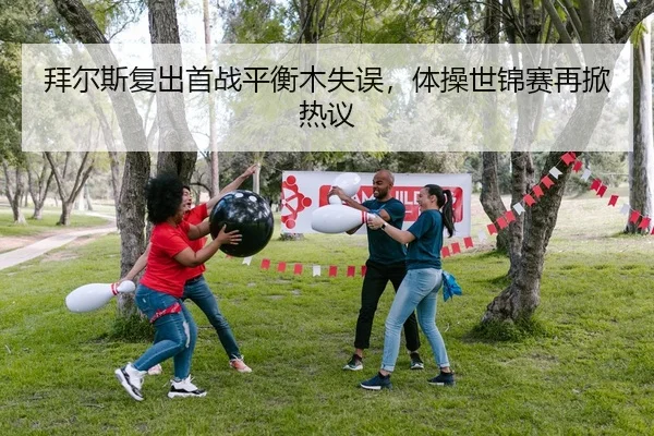 拜尔斯复出首战平衡木失误，体操世锦赛再掀热议